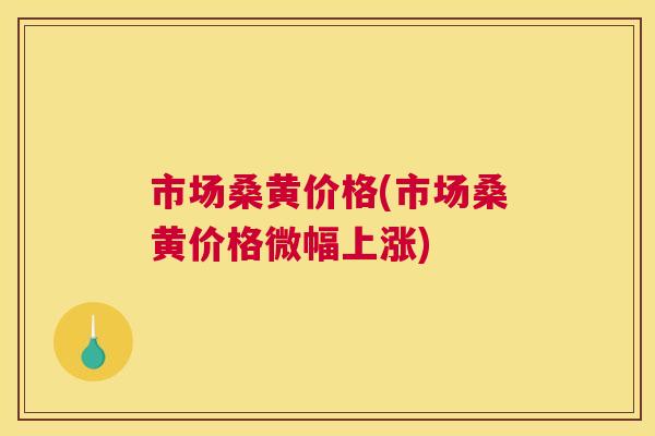 市场桑黄价格(市场桑黄价格微幅上涨) 市场桑黄价格(市场桑黄价格微幅上涨)