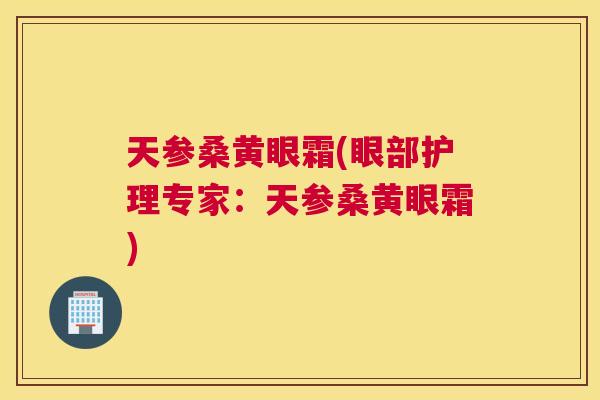 天参桑黄眼霜(眼部护理专家:天参桑黄眼霜) 天参桑黄眼霜(眼部护理专家:天参桑黄眼霜)
