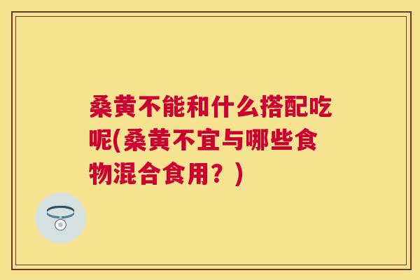 桑黄不能和什么搭配吃呢(桑黄不宜与哪些食物混合食用?) 桑黄不能和什么搭配吃呢(桑黄不宜与哪些食物混合食用?)