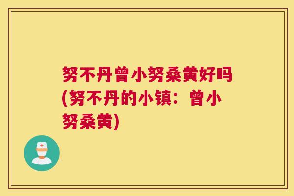 努不丹曾小努桑黄好吗(努不丹的小镇：曾小努桑黄)