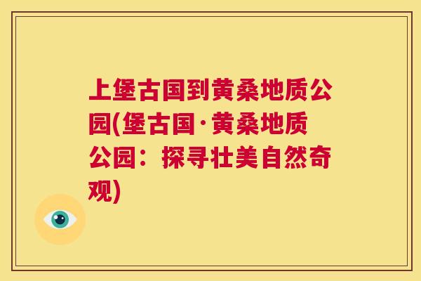上堡古国到黄桑地质公园(堡古国·黄桑地质公园:探寻壮美自然奇观) 上堡古国到黄桑地质公园(堡古国·黄桑地质公园:探寻壮美自然奇观)