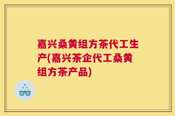 嘉兴桑黄组方茶代工生产(嘉兴茶企代工桑黄组方茶产品) 嘉兴桑黄组方茶代工生产(嘉兴茶企代工桑黄组方茶产品)