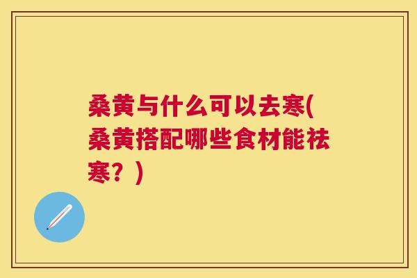 桑黄与什么可以去寒(桑黄搭配哪些食材能祛寒?) 桑黄与什么可以去寒(桑黄搭配哪些食材能祛寒?)