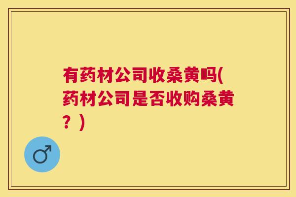 有药材公司收桑黄吗(药材公司是否收购桑黄？)