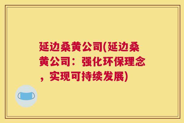 延边桑黄公司(延边桑黄公司:强化环保理念,实现可持续发展) 延边桑黄公司(延边桑黄公司:强化环保理念,实现可持续发展)