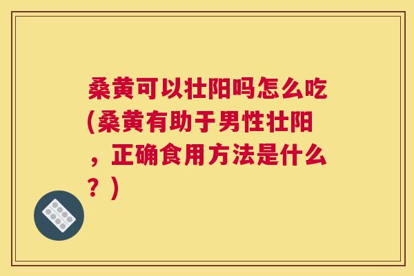 桑黄可以壮阳吗怎么吃(桑黄有助于男性壮阳,正确食用方法是什么?) 桑黄可以壮阳吗怎么吃(桑黄有助于男性壮阳,正确食用方法是什么?)