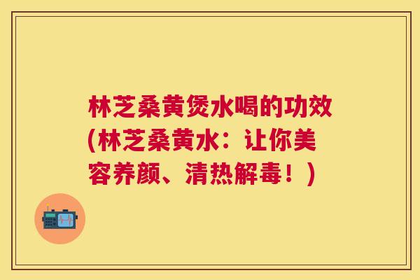 林芝桑黄煲水喝的功效(林芝桑黄水：让你美容养颜、清热！)