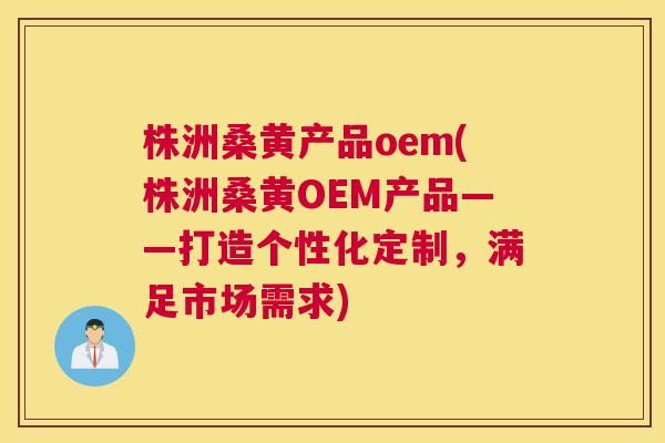 株洲桑黄产品oem(株洲桑黄OEM产品——打造个性化定制,满足市场需求) 株洲桑黄产品oem(株洲桑黄OEM产品——打造个性化定制,满足市场需求)