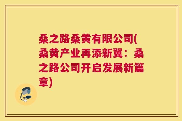 桑之路桑黄有限公司(桑黄产业再添新翼:桑之路公司开启发展新篇章) 桑之路桑黄有限公司(桑黄产业再添新翼:桑之路公司开启发展新篇章)