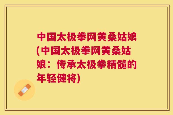 中国太极拳网黄桑姑娘(中国太极拳网黄桑姑娘:传承太极拳精髓的年轻健将) 中国太极拳网黄桑姑娘(中国太极拳网黄桑姑娘:传承太极拳精髓的年轻健将)