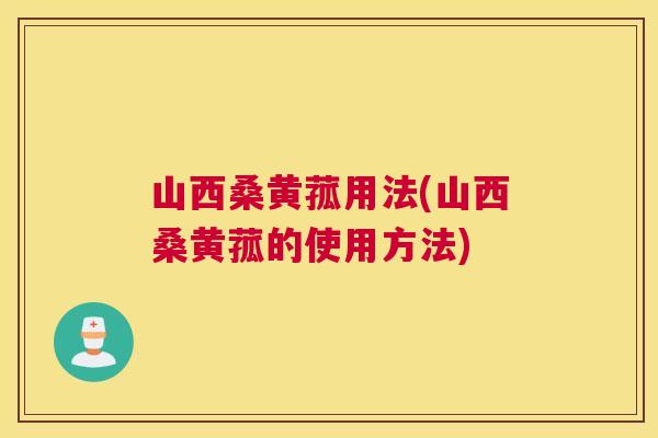 山西桑黄菰用法(山西桑黄菰的使用方法) 山西桑黄菰用法(山西桑黄菰的使用方法)