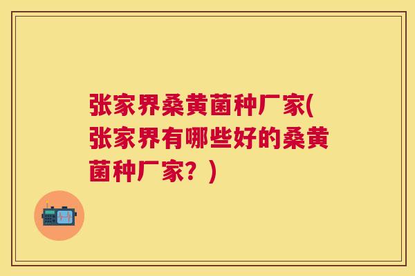 张家界桑黄菌种厂家(张家界有哪些好的桑黄菌种厂家？)