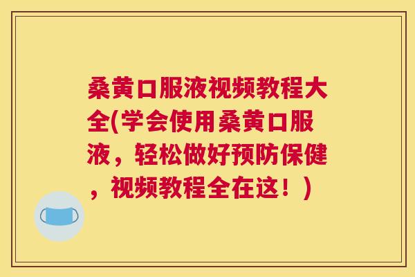 桑黄口服液视频教程大全(学会使用桑黄口服液,轻松做好保健,视频教程全在这!) 桑黄口服液视频教程大全(学会使用桑黄口服液,轻松做好保健,视频教程全在这!)