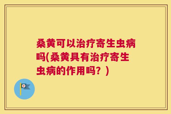 桑黄可以寄生虫吗(桑黄具有寄生虫的作用吗?) 桑黄可以寄生虫吗(桑黄具有寄生虫的作用吗?)