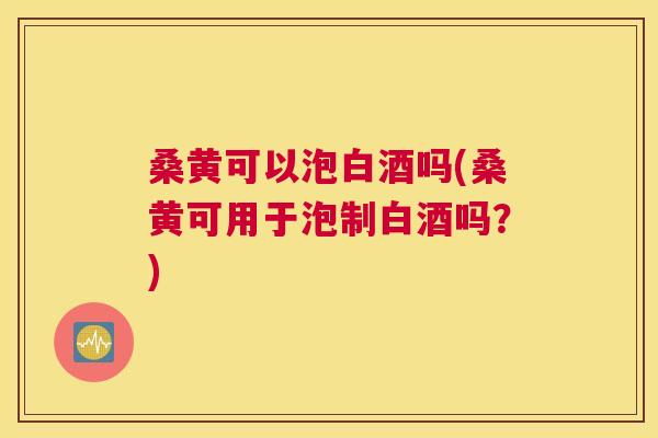 桑黄可以泡白酒吗(桑黄可用于泡制白酒吗?) 桑黄可以泡白酒吗(桑黄可用于泡制白酒吗?)