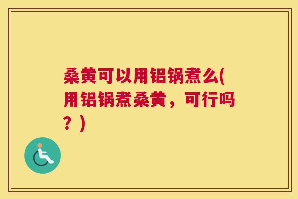桑黄可以用铝锅煮么(用铝锅煮桑黄,可行吗?) 桑黄可以用铝锅煮么(用铝锅煮桑黄,可行吗?)