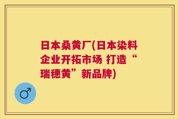 日本桑黄厂(日本染料企业开拓市场 打造“瑞穗黄”新品牌) 日本桑黄厂(日本染料企业开拓市场 打造“瑞穗黄”新品牌)