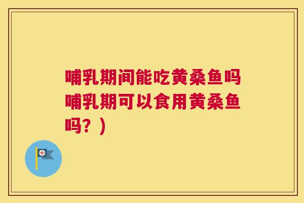 哺乳期间能吃黄桑鱼吗哺乳期可以食用黄桑鱼吗?) 哺乳期间能吃黄桑鱼吗哺乳期可以食用黄桑鱼吗?)
