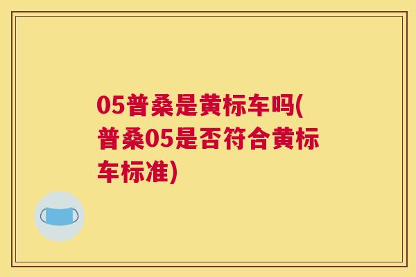 05普桑是黄标车吗(普桑05是否符合黄标车标准) 05普桑是黄标车吗(普桑05是否符合黄标车标准)