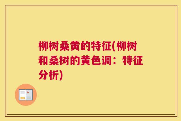 柳树桑黄的特征(柳树和桑树的黄色调:特征分析) 柳树桑黄的特征(柳树和桑树的黄色调:特征分析)