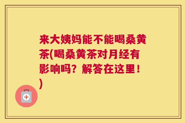 来大姨妈能不能喝桑黄茶(喝桑黄茶对有影响吗?解答在这里!) 来大姨妈能不能喝桑黄茶(喝桑黄茶对有影响吗?解答在这里!)