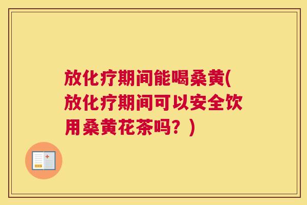 放期间能喝桑黄(放期间可以安全饮用桑黄花茶吗?) 放期间能喝桑黄(放期间可以安全饮用桑黄花茶吗?)