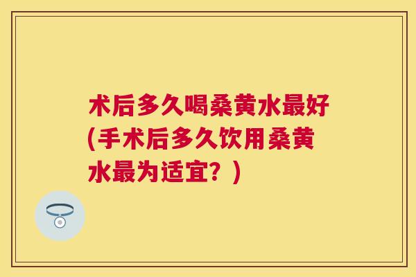 术后多久喝桑黄水好(手术后多久饮用桑黄水为适宜?) 术后多久喝桑黄水好(手术后多久饮用桑黄水为适宜?)