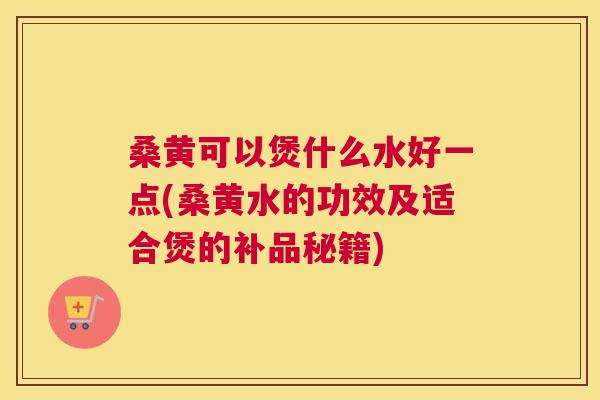 桑黄可以煲什么水好一点(桑黄水的功效及适合煲的补品秘籍) 桑黄可以煲什么水好一点(桑黄水的功效及适合煲的补品秘籍)