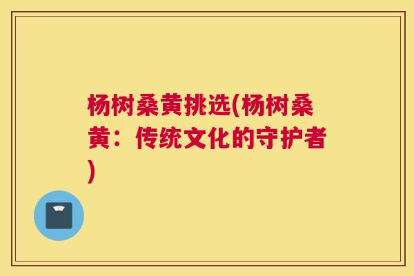 杨树桑黄挑选(杨树桑黄:传统文化的守护者) 杨树桑黄挑选(杨树桑黄:传统文化的守护者)