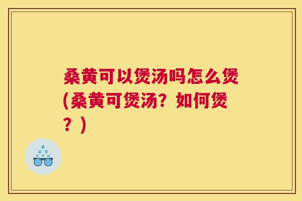 桑黄可以煲汤吗怎么煲(桑黄可煲汤?如何煲?) 桑黄可以煲汤吗怎么煲(桑黄可煲汤?如何煲?)