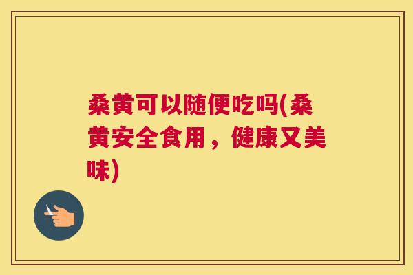 桑黄可以随便吃吗(桑黄安全食用,健康又美味) 桑黄可以随便吃吗(桑黄安全食用,健康又美味)
