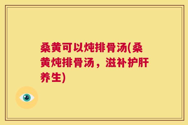 桑黄可以炖排骨汤(桑黄炖排骨汤,滋补养生) 桑黄可以炖排骨汤(桑黄炖排骨汤,滋补养生)