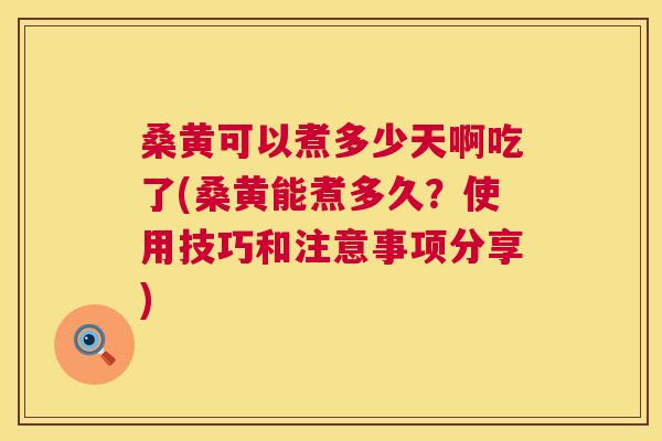 桑黄可以煮多少天啊吃了(桑黄能煮多久?使用技巧和注意事项分享) 桑黄可以煮多少天啊吃了(桑黄能煮多久?使用技巧和注意事项分享)