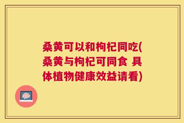 桑黄可以和枸杞同吃(桑黄与枸杞可同食 具体植物健康效益请看) 桑黄可以和枸杞同吃(桑黄与枸杞可同食 具体植物健康效益请看)