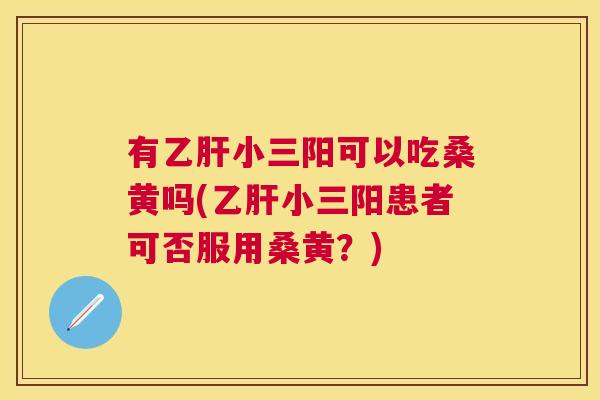 有小三阳可以吃桑黄吗(小三阳患者可否服用桑黄?) 有小三阳可以吃桑黄吗(小三阳患者可否服用桑黄?)