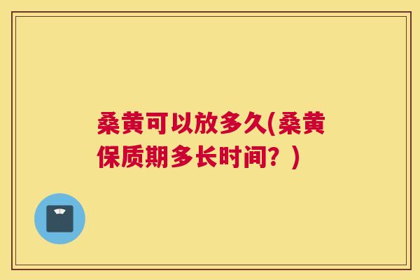 桑黄可以放多久(桑黄保质期多长时间?) 桑黄可以放多久(桑黄保质期多长时间?)