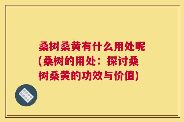 桑树桑黄有什么用处呢(桑树的用处:探讨桑树桑黄的功效与价值) 桑树桑黄有什么用处呢(桑树的用处:探讨桑树桑黄的功效与价值)