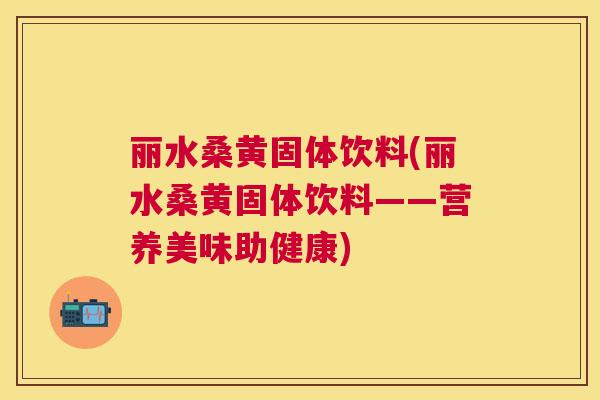 丽水桑黄固体饮料(丽水桑黄固体饮料——营养美味助健康) 丽水桑黄固体饮料(丽水桑黄固体饮料——营养美味助健康)
