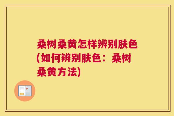 桑树桑黄怎样辨别肤色(如何辨别肤色:桑树桑黄方法) 桑树桑黄怎样辨别肤色(如何辨别肤色:桑树桑黄方法)