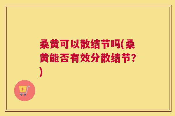 桑黄可以散结节吗(桑黄能否有效分散结节?) 桑黄可以散结节吗(桑黄能否有效分散结节?)