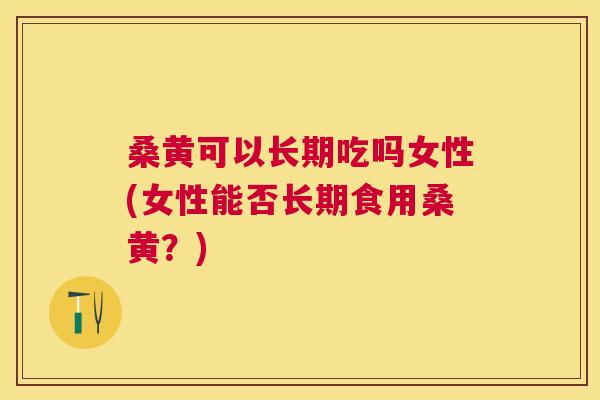 桑黄可以长期吃吗女性(女性能否长期食用桑黄?) 桑黄可以长期吃吗女性(女性能否长期食用桑黄?)