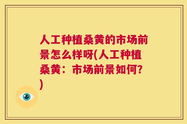 人工种植桑黄的市场前景怎么样呀(人工种植桑黄:市场前景如何?) 人工种植桑黄的市场前景怎么样呀(人工种植桑黄:市场前景如何?)