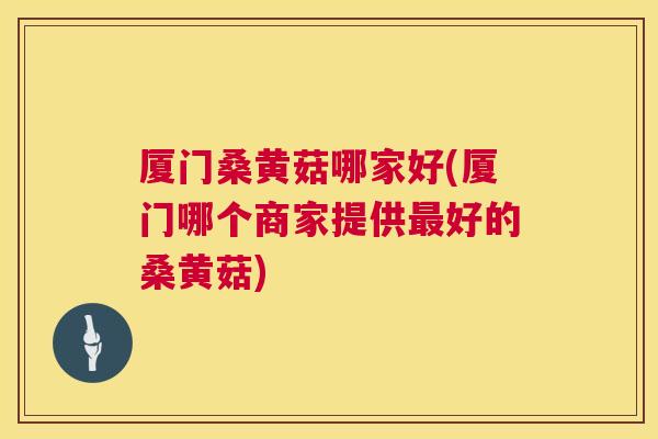 厦门桑黄菇哪家好(厦门哪个商家提供好的桑黄菇) 厦门桑黄菇哪家好(厦门哪个商家提供好的桑黄菇)