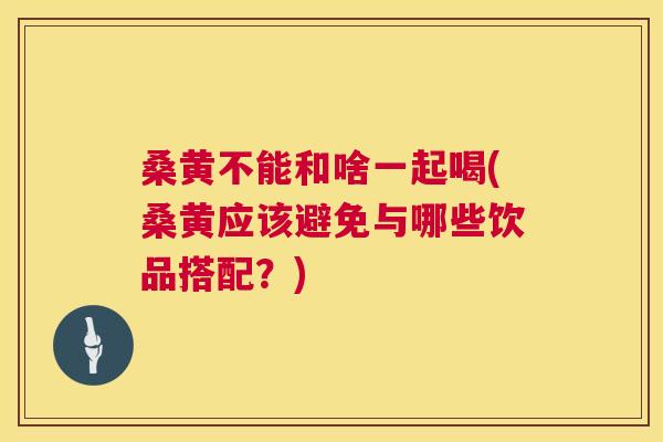 桑黄不能和啥一起喝(桑黄应该避免与哪些饮品搭配?) 桑黄不能和啥一起喝(桑黄应该避免与哪些饮品搭配?)