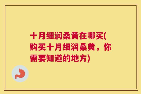十月细润桑黄在哪买(购买十月细润桑黄,你需要知道的地方) 十月细润桑黄在哪买(购买十月细润桑黄,你需要知道的地方)