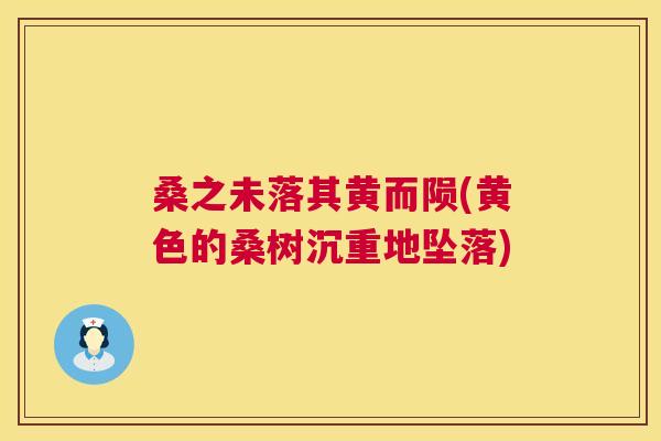 桑之未落其黄而陨(黄色的桑树沉重地坠落) 桑之未落其黄而陨(黄色的桑树沉重地坠落)