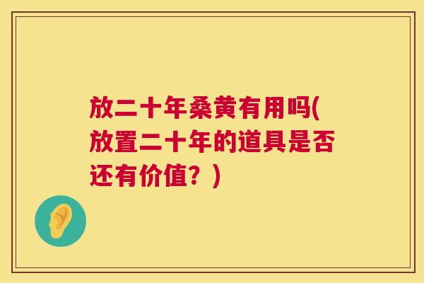 放二十年桑黄有用吗(放置二十年的道具是否还有价值？)
