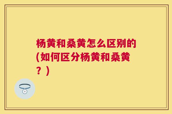 杨黄和桑黄怎么区别的(如何区分杨黄和桑黄?) 杨黄和桑黄怎么区别的(如何区分杨黄和桑黄?)