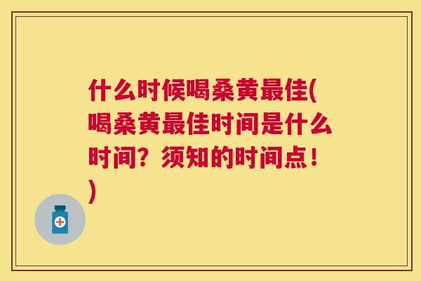 什么时候喝桑黄佳(喝桑黄佳时间是什么时间?须知的时间点!) 什么时候喝桑黄佳(喝桑黄佳时间是什么时间?须知的时间点!)