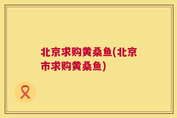 北京求购黄桑鱼(北京市求购黄桑鱼) 北京求购黄桑鱼(北京市求购黄桑鱼)